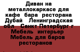 Диван на металлокаркасе для кафе, бара, ресторана Дубай - Ленинградская обл., Санкт-Петербург г. Мебель, интерьер » Мебель для баров, ресторанов   